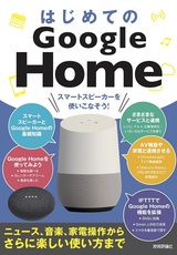 ［表紙］はじめてのGoogle Home スマートスピーカーを使いこなそう！［ニュース，音楽，家電操作からさらに楽しい使い方まで］