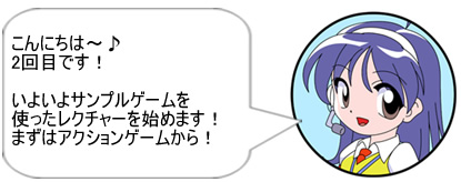 こんにちは～♪　2回目です！　いよいよサンプルゲームを使ったレクチャーを始めます！　まずはアクションゲームから！