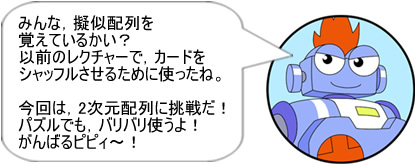 みんな、擬似配列を覚えているかい？以前のレクチャーで、カードをシャッフルさせるために使ったね。今回は、2次元配列に挑戦だ！パズルでも、バリバリ使うよ！がんばるピピィ～！